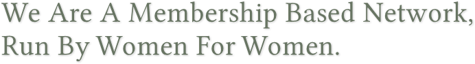 We Are A Membership Based Network, 
Run By Women For Women. We Are A Membership Based Network, 
Run By Women For Women.